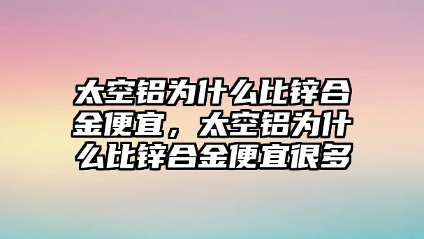 太空鋁為什么比鋅合金便宜，太空鋁為什么比鋅合金便宜很多