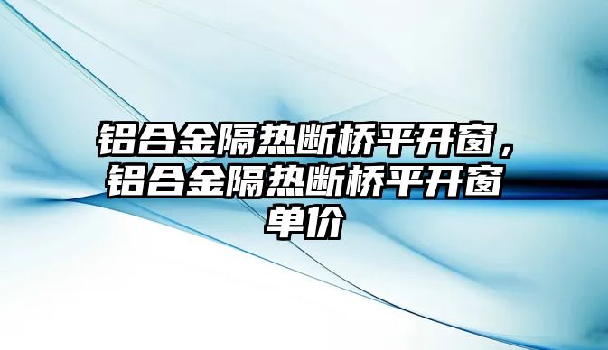 鋁合金隔熱斷橋平開窗，鋁合金隔熱斷橋平開窗單價