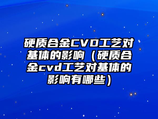 硬質合金CVD工藝對基體的影響（硬質合金cvd工藝對基體的影響有哪些）