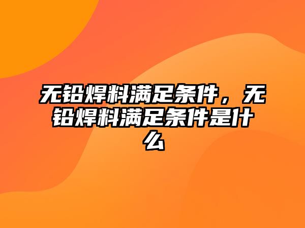 無鉛焊料滿足條件，無鉛焊料滿足條件是什么