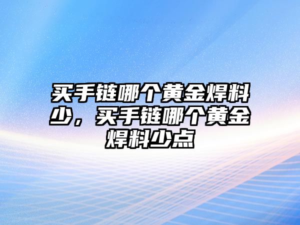 買手鏈哪個(gè)黃金焊料少，買手鏈哪個(gè)黃金焊料少點(diǎn)