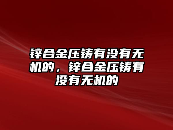 鋅合金壓鑄有沒有無機(jī)的，鋅合金壓鑄有沒有無機(jī)的