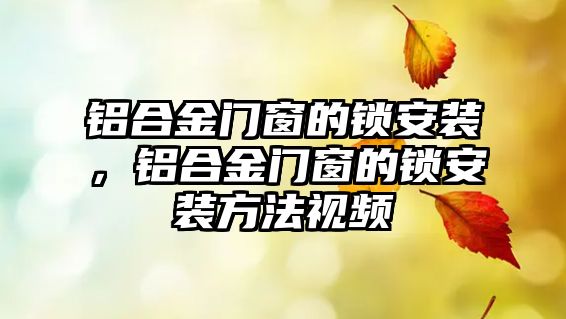 鋁合金門窗的鎖安裝，鋁合金門窗的鎖安裝方法視頻