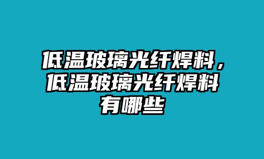 低溫玻璃光纖焊料，低溫玻璃光纖焊料有哪些