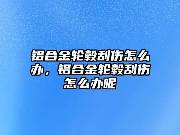 鋁合金輪轂刮傷怎么辦，鋁合金輪轂刮傷怎么辦呢