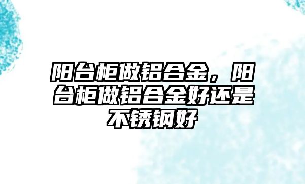 陽臺柜做鋁合金，陽臺柜做鋁合金好還是不銹鋼好