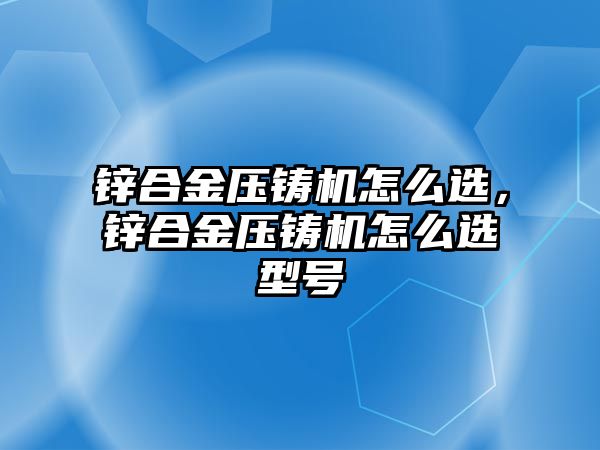 鋅合金壓鑄機(jī)怎么選，鋅合金壓鑄機(jī)怎么選型號(hào)