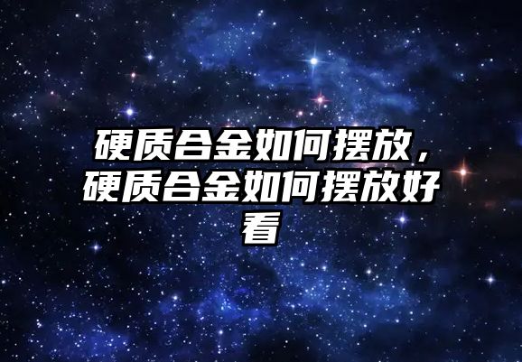 硬質(zhì)合金如何擺放，硬質(zhì)合金如何擺放好看