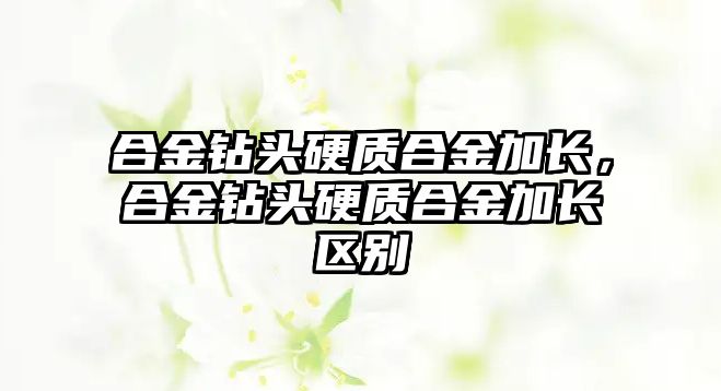 合金鉆頭硬質(zhì)合金加長，合金鉆頭硬質(zhì)合金加長區(qū)別