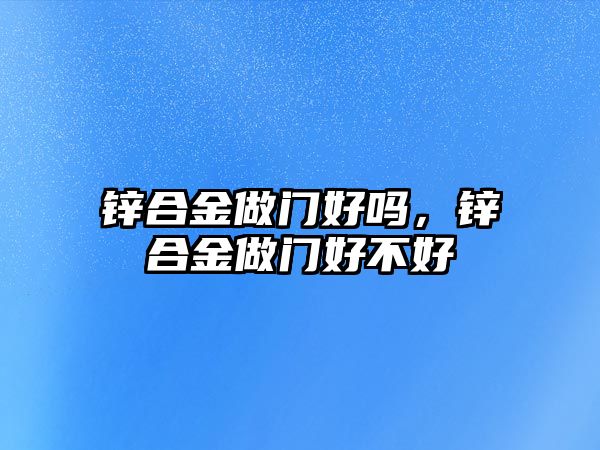 鋅合金做門好嗎，鋅合金做門好不好