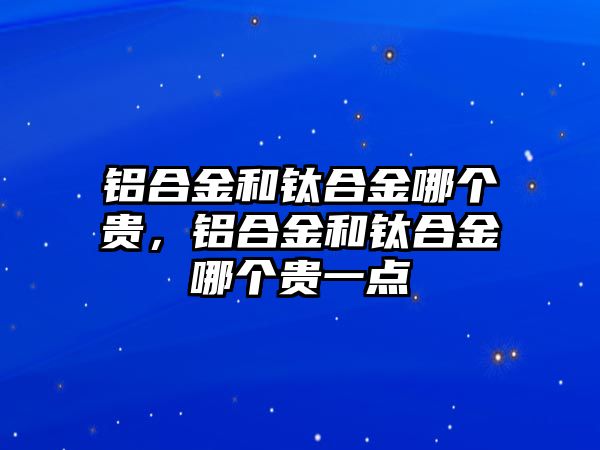 鋁合金和鈦合金哪個(gè)貴，鋁合金和鈦合金哪個(gè)貴一點(diǎn)