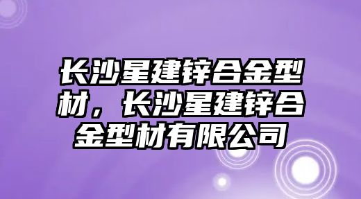 長沙星建鋅合金型材，長沙星建鋅合金型材有限公司