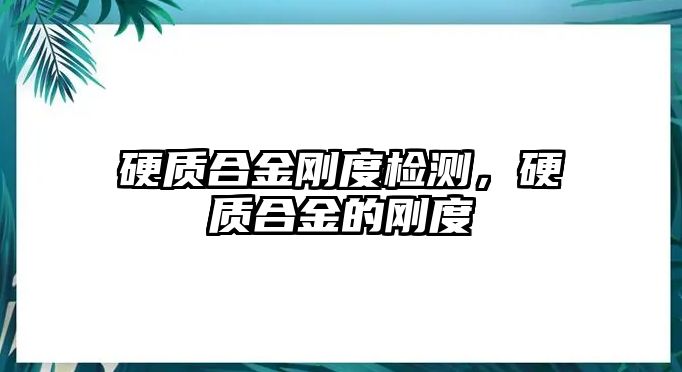 硬質合金剛度檢測，硬質合金的剛度