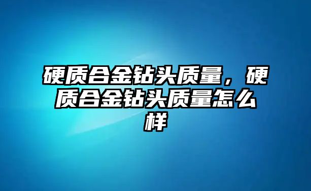 硬質(zhì)合金鉆頭質(zhì)量，硬質(zhì)合金鉆頭質(zhì)量怎么樣