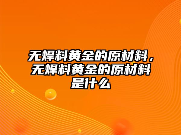 無焊料黃金的原材料，無焊料黃金的原材料是什么