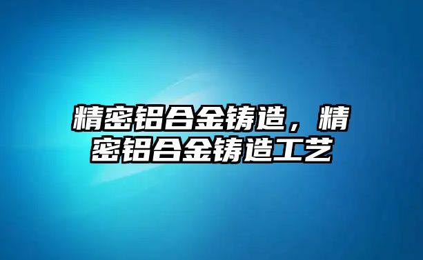 精密鋁合金鑄造，精密鋁合金鑄造工藝