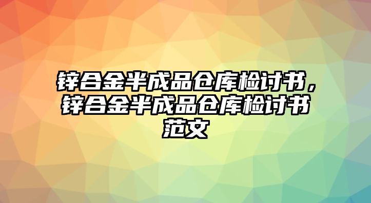 鋅合金半成品倉庫檢討書，鋅合金半成品倉庫檢討書范文