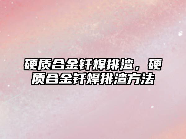 硬質合金釬焊排渣，硬質合金釬焊排渣方法