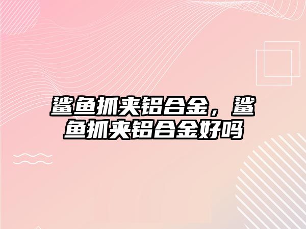 鯊魚(yú)抓夾鋁合金，鯊魚(yú)抓夾鋁合金好嗎