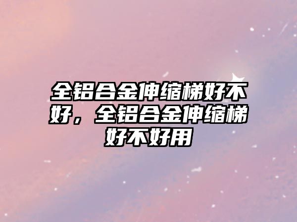 全鋁合金伸縮梯好不好，全鋁合金伸縮梯好不好用