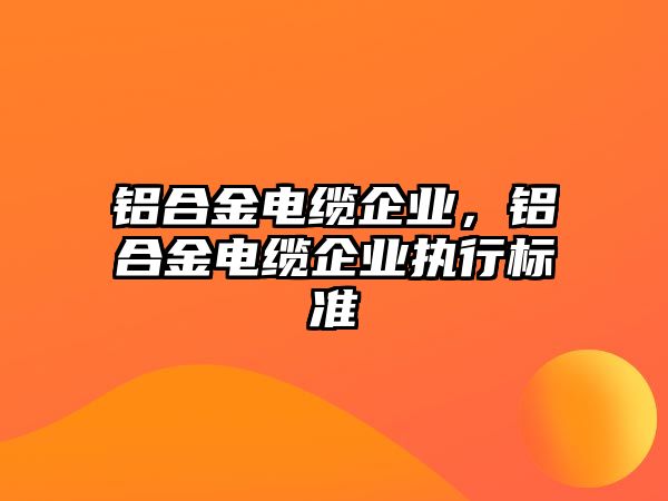 鋁合金電纜企業(yè)，鋁合金電纜企業(yè)執(zhí)行標準