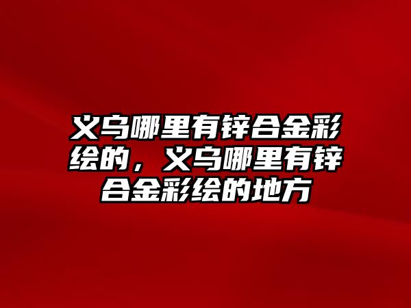 義烏哪里有鋅合金彩繪的，義烏哪里有鋅合金彩繪的地方