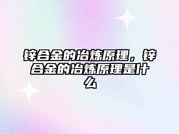 鋅合金的冶煉原理，鋅合金的冶煉原理是什么