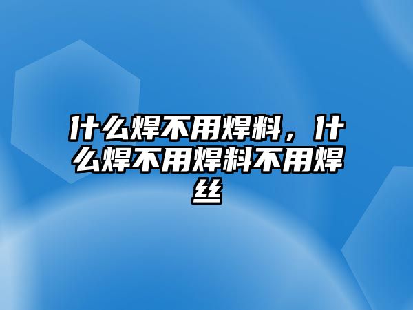 什么焊不用焊料，什么焊不用焊料不用焊絲