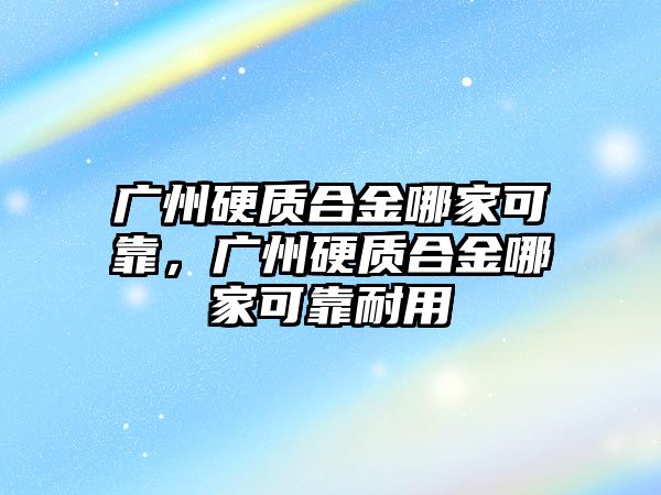 廣州硬質(zhì)合金哪家可靠，廣州硬質(zhì)合金哪家可靠耐用