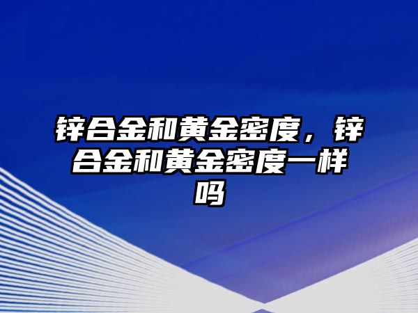 鋅合金和黃金密度，鋅合金和黃金密度一樣嗎