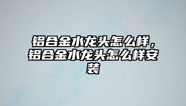 鋁合金水龍頭怎么樣，鋁合金水龍頭怎么樣安裝