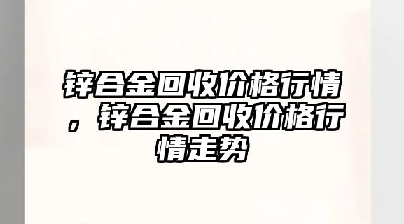 鋅合金回收價格行情，鋅合金回收價格行情走勢