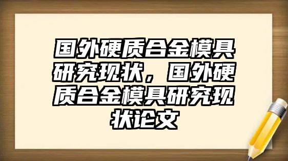 國外硬質(zhì)合金模具研究現(xiàn)狀，國外硬質(zhì)合金模具研究現(xiàn)狀論文