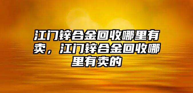 江門鋅合金回收哪里有賣，江門鋅合金回收哪里有賣的