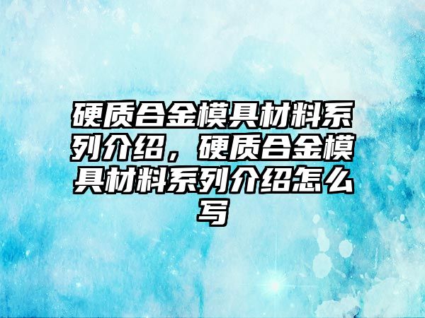 硬質(zhì)合金模具材料系列介紹，硬質(zhì)合金模具材料系列介紹怎么寫