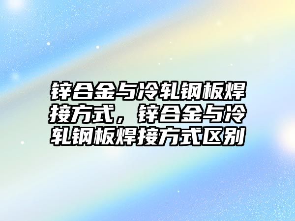 鋅合金與冷軋鋼板焊接方式，鋅合金與冷軋鋼板焊接方式區(qū)別