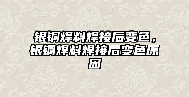 銀銅焊料焊接后變色，銀銅焊料焊接后變色原因