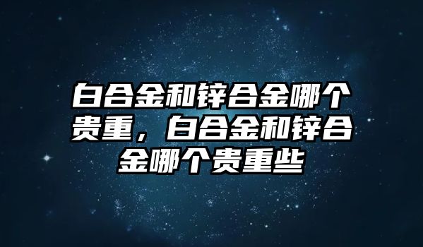 白合金和鋅合金哪個(gè)貴重，白合金和鋅合金哪個(gè)貴重些