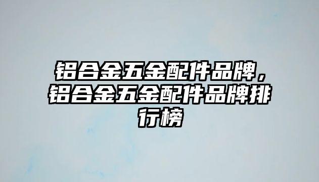 鋁合金五金配件品牌，鋁合金五金配件品牌排行榜