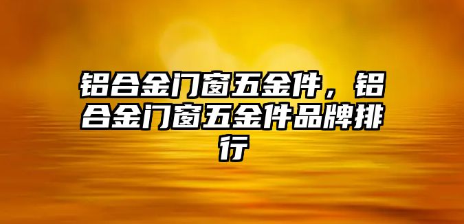 鋁合金門窗五金件，鋁合金門窗五金件品牌排行