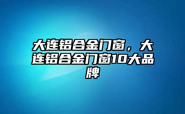 大連鋁合金門窗，大連鋁合金門窗10大品牌