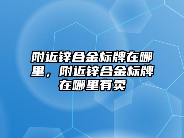 附近鋅合金標牌在哪里，附近鋅合金標牌在哪里有賣