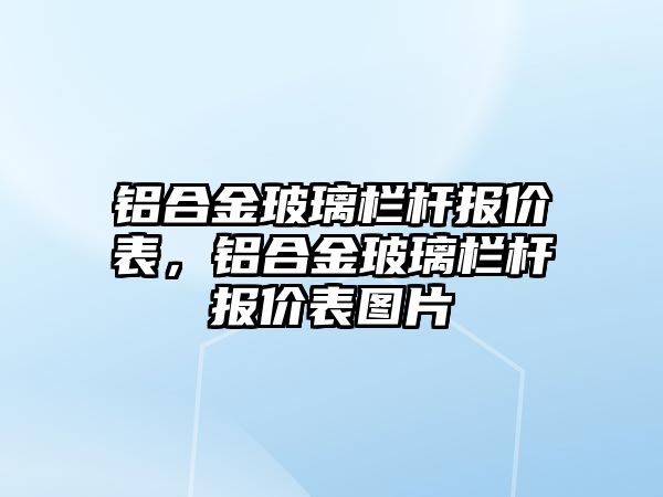 鋁合金玻璃欄桿報價表，鋁合金玻璃欄桿報價表圖片