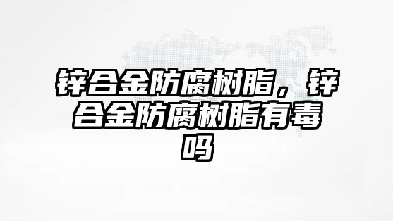 鋅合金防腐樹脂，鋅合金防腐樹脂有毒嗎