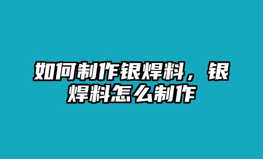 如何制作銀焊料，銀焊料怎么制作