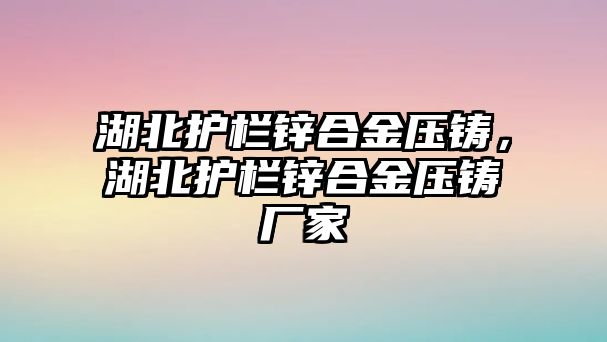 湖北護(hù)欄鋅合金壓鑄，湖北護(hù)欄鋅合金壓鑄廠家