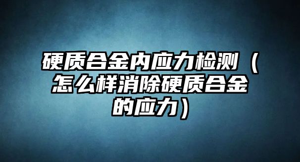 硬質(zhì)合金內(nèi)應(yīng)力檢測（怎么樣消除硬質(zhì)合金的應(yīng)力）