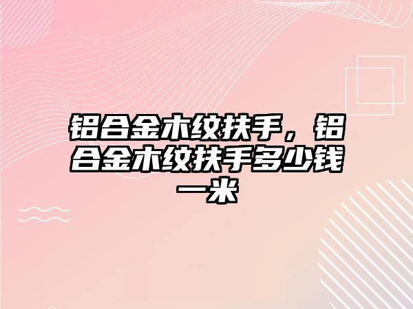 鋁合金木紋扶手，鋁合金木紋扶手多少錢一米