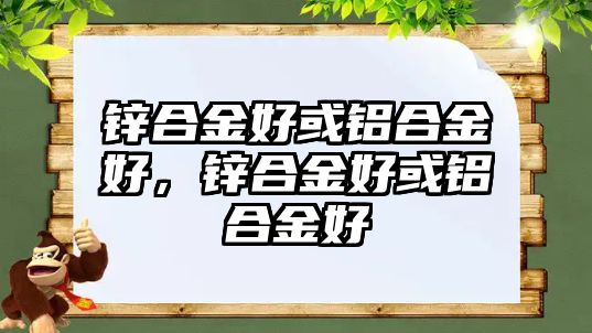 鋅合金好或鋁合金好，鋅合金好或鋁合金好