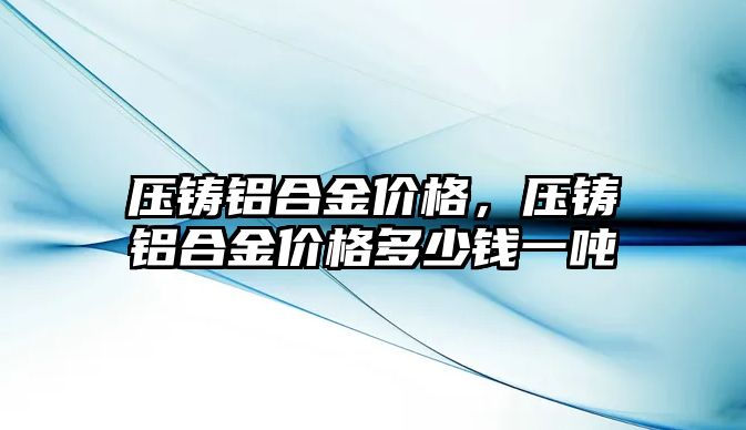 壓鑄鋁合金價格，壓鑄鋁合金價格多少錢一噸